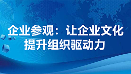 企业参观：让企业文化提升组织驱动力