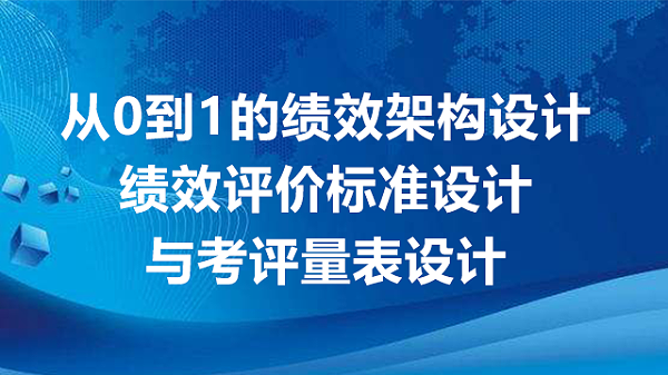从0到1的绩效架构设计 --绩效评价标准设计与考评量表设计
